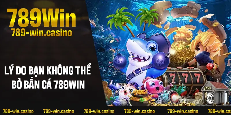 Lý do bạn không thể bỏ qua bắn cá 789WIN