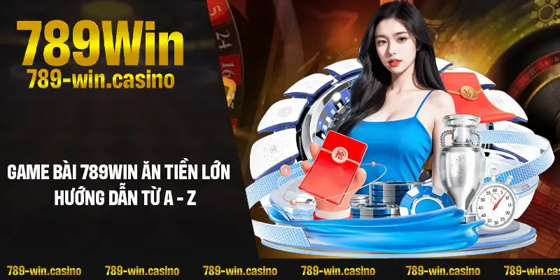 Đánh bài 789WIN ăn tiền lớn – Hướng dẫn chi tiết từ A-Z