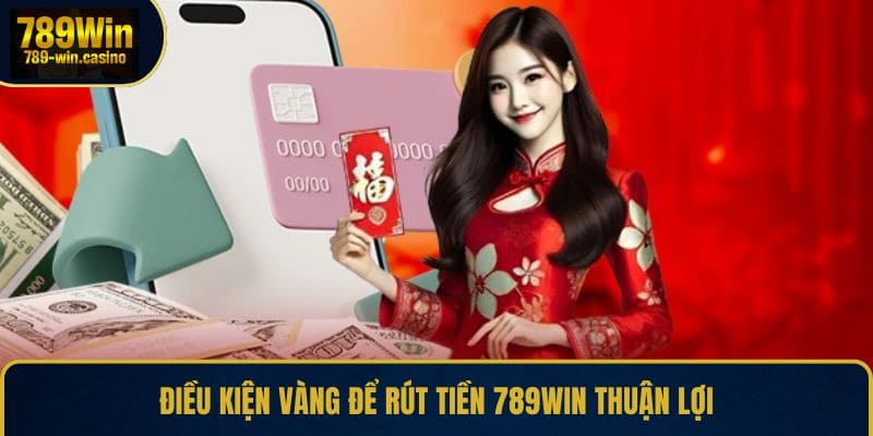 Điều kiện vàng để rút tiền 789WIN thuận lợi